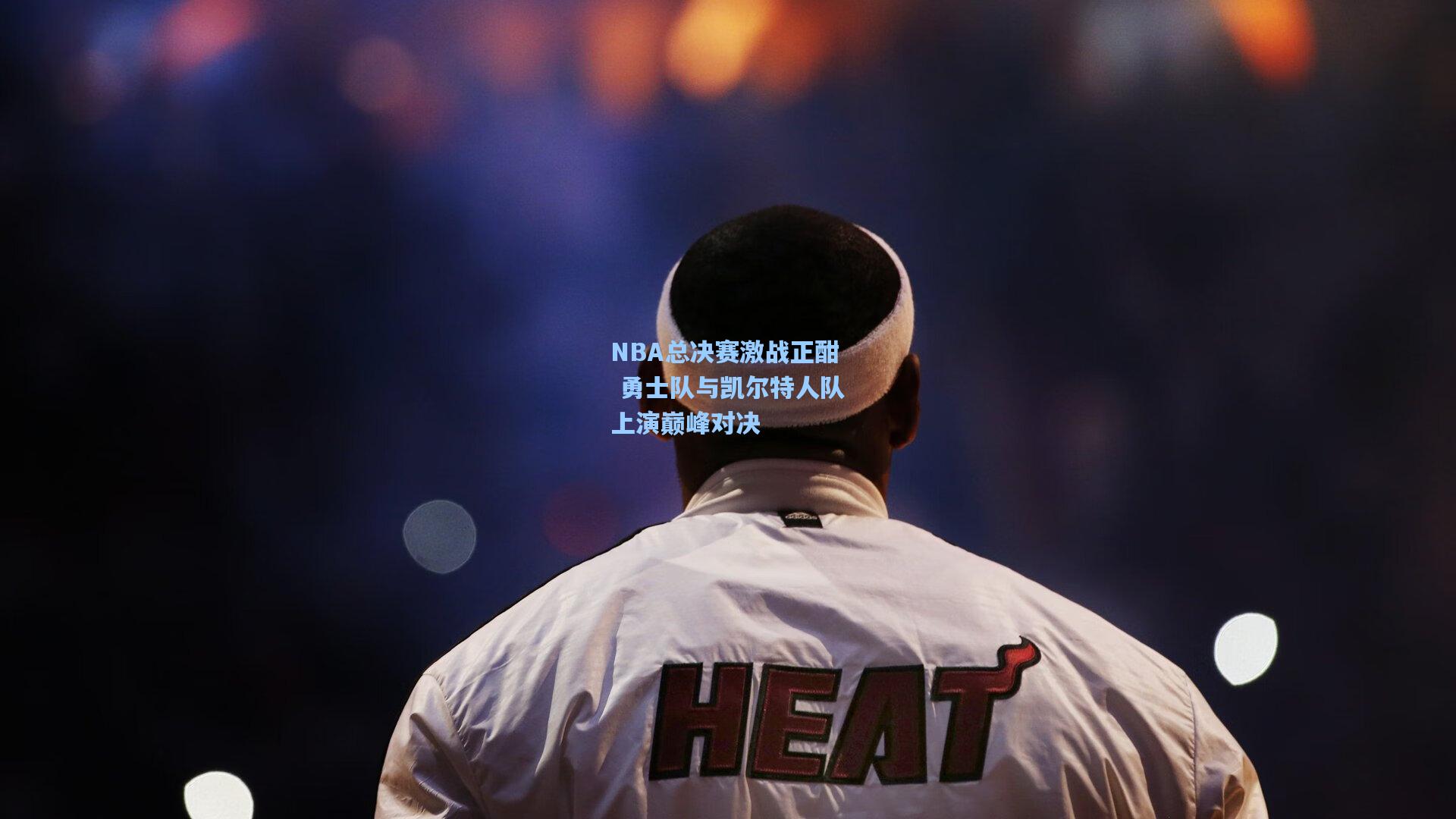 NBA总决赛激战正酣 勇士队与凯尔特人队上演巅峰对决