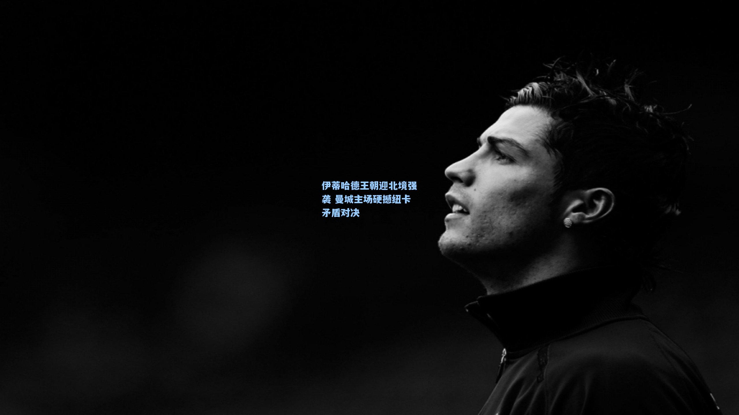 伊蒂哈德王朝迎北境强袭 曼城主场硬撼纽卡矛盾对决