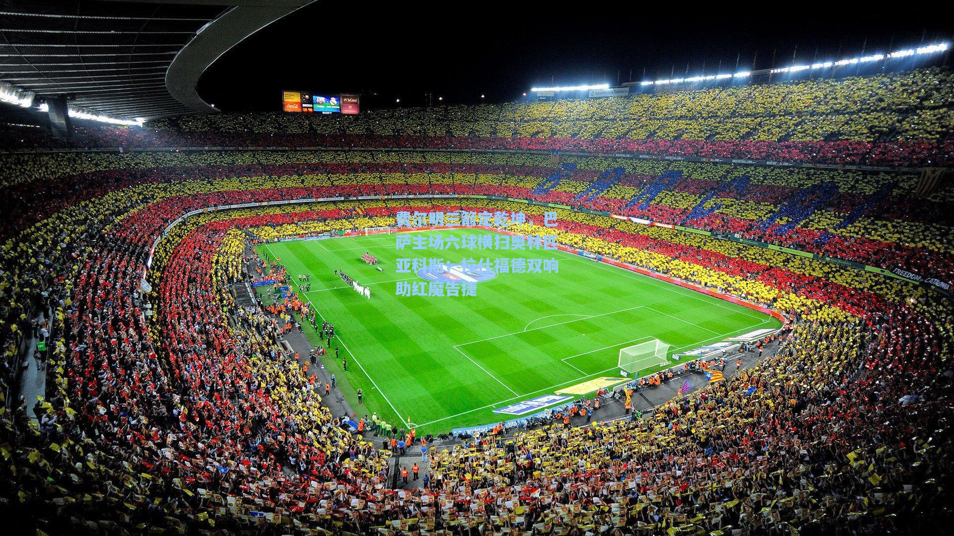 费尔明三箭定乾坤，巴萨主场六球横扫奥林匹亚科斯；拉什福德双响助红魔告捷