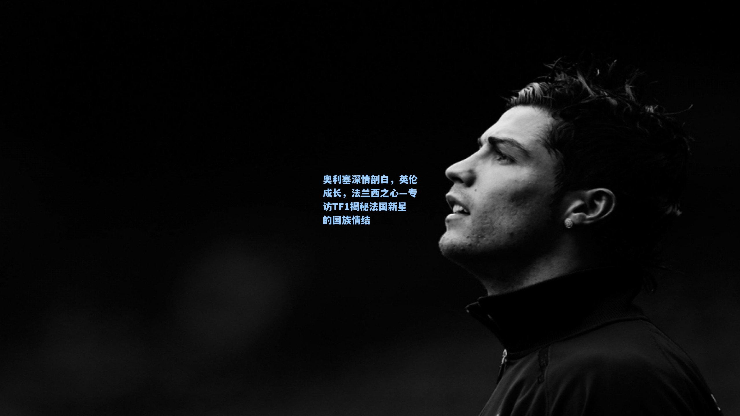 奥利塞深情剖白，英伦成长，法兰西之心—专访TF1揭秘法国新星的国族情结