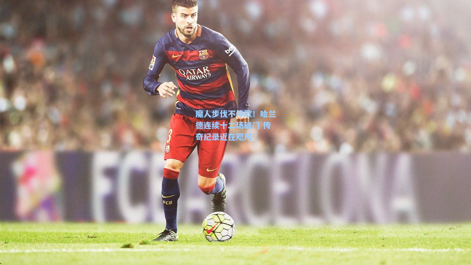 魔人步伐不停歇！哈兰德连续十二场破门 传奇纪录近在咫尺