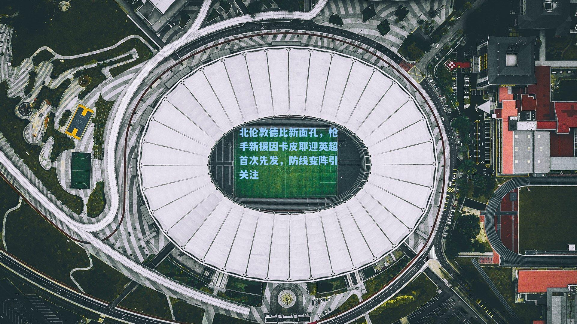 北伦敦德比新面孔，枪手新援因卡皮耶迎英超首次先发，防线变阵引关注