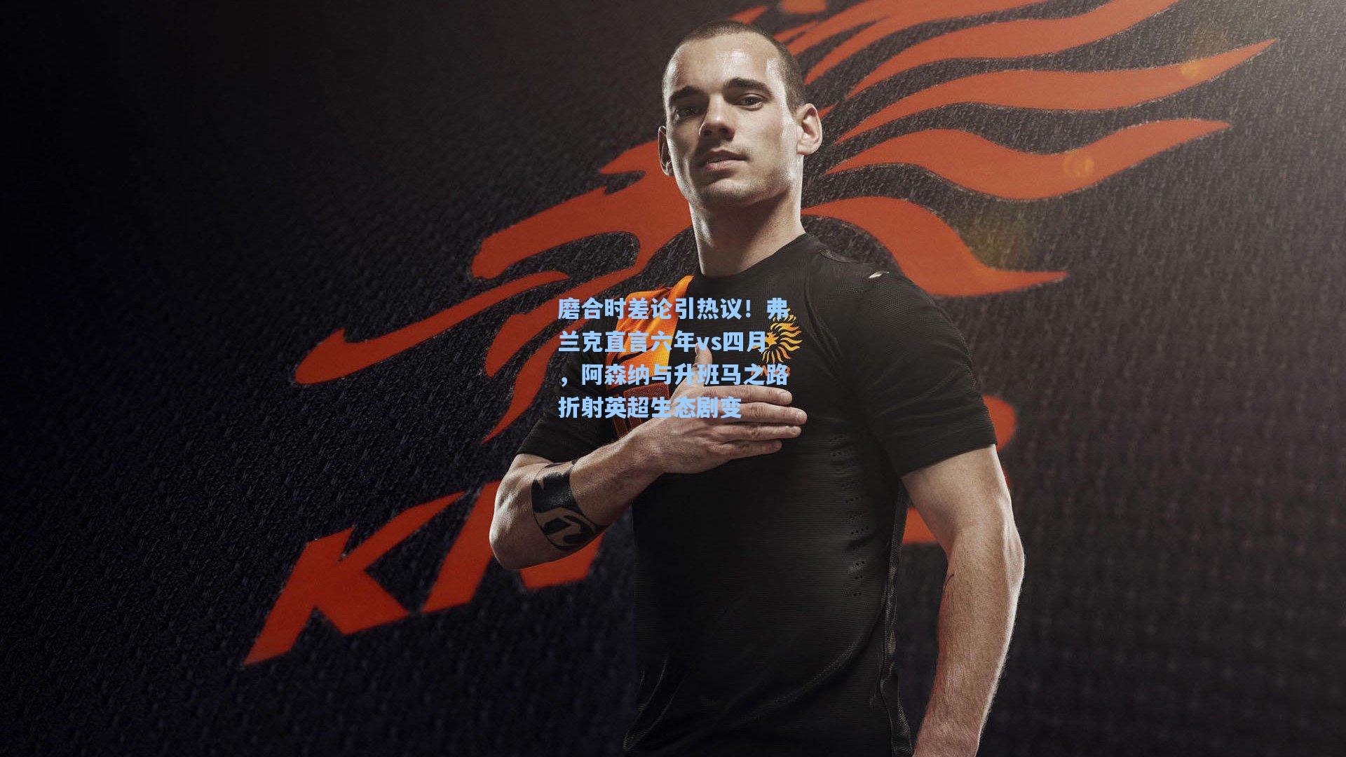 磨合时差论引热议！弗兰克直言六年vs四月，阿森纳与升班马之路折射英超生态剧变