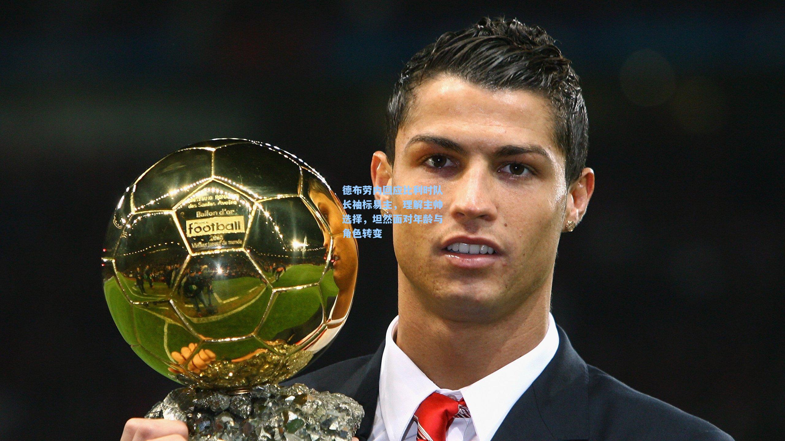 德布劳内回应比利时队长袖标易主，理解主帅选择，坦然面对年龄与角色转变