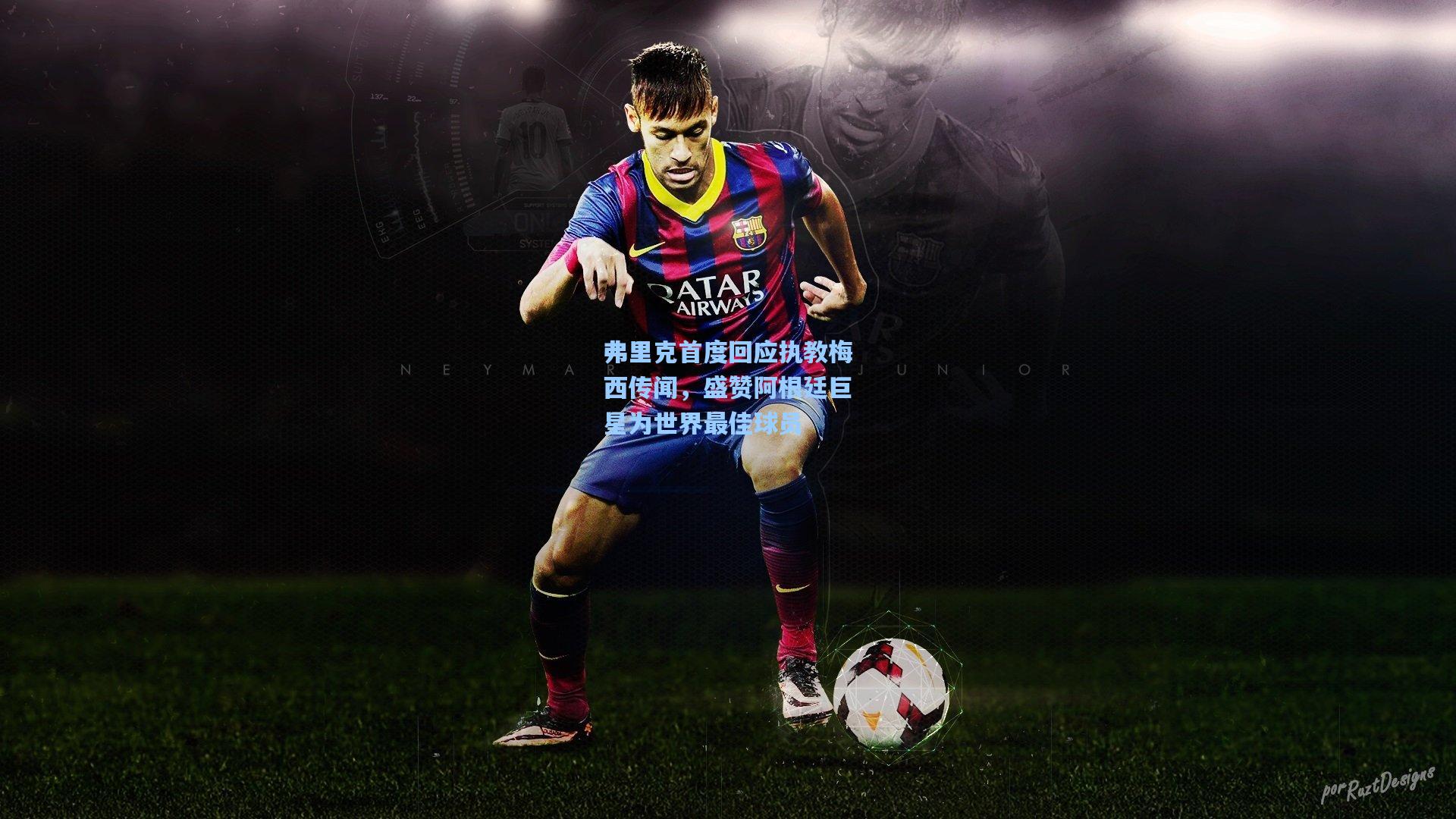 弗里克首度回应执教梅西传闻,盛赞阿根廷巨星为世界最佳球员