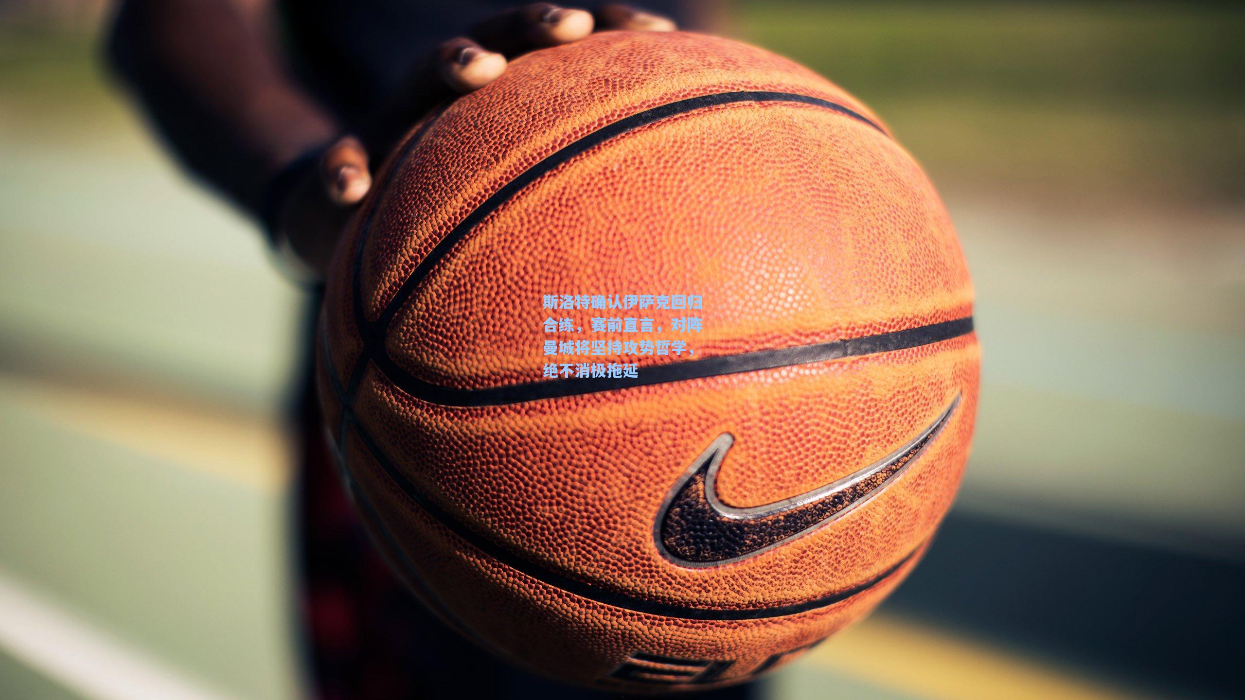 斯洛特确认伊萨克回归合练,赛前直言,对阵曼城将坚持攻势哲学,绝不消极拖延