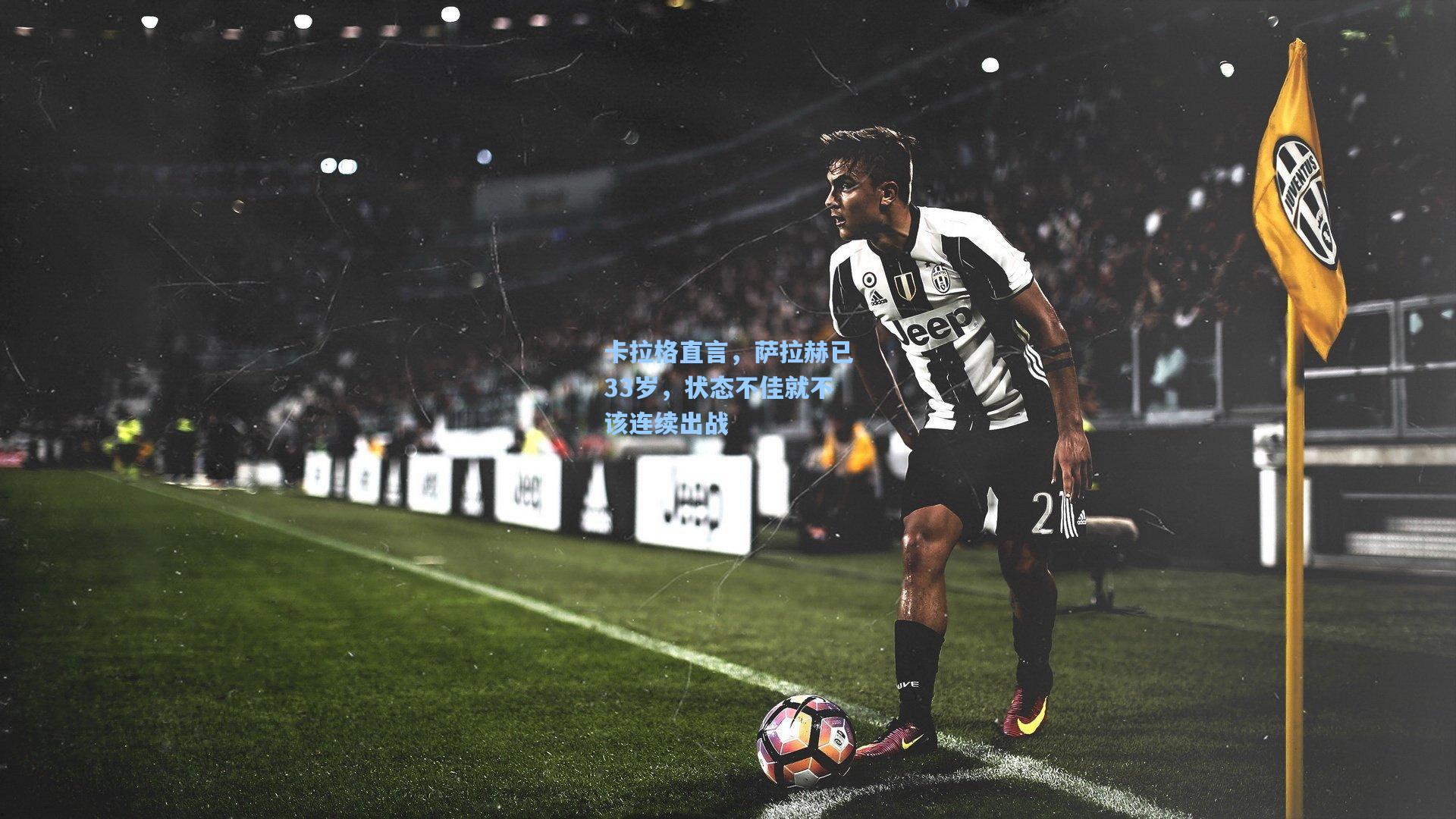 卡拉格直言,萨拉赫已33岁,状态不佳就不该连续出战